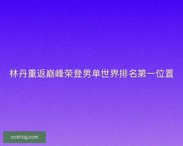 林丹重返巅峰荣登男单世界排名第一位置