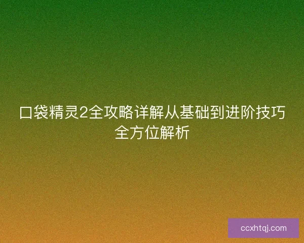 口袋精灵2全攻略详解从基础到进阶技巧全方位解析